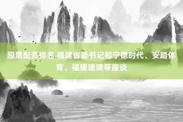 股票配资排名 福建省委书记和宁德时代、安踏体育、福耀玻璃等座谈