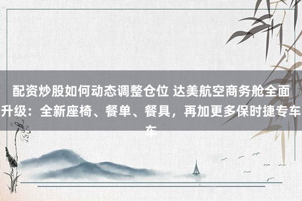 配资炒股如何动态调整仓位 达美航空商务舱全面升级：全新座椅、餐单、餐具，再加更多保时捷专车