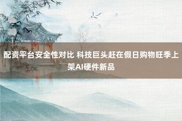 配资平台安全性对比 科技巨头赶在假日购物旺季上架AI硬件新品