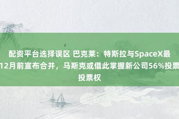 配资平台选择误区 巴克莱：特斯拉与SpaceX最快12月前宣布合并，马斯克或借此掌握新公司56%投票权