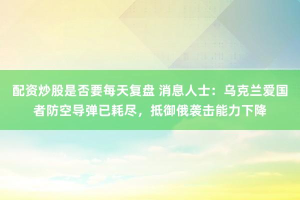 配资炒股是否要每天复盘 消息人士：乌克兰爱国者防空导弹已耗尽，抵御俄袭击能力下降
