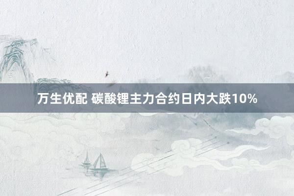 万生优配 碳酸锂主力合约日内大跌10%