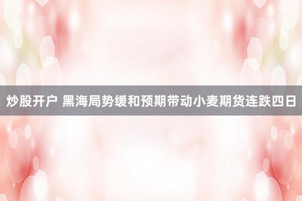 炒股开户 黑海局势缓和预期带动小麦期货连跌四日