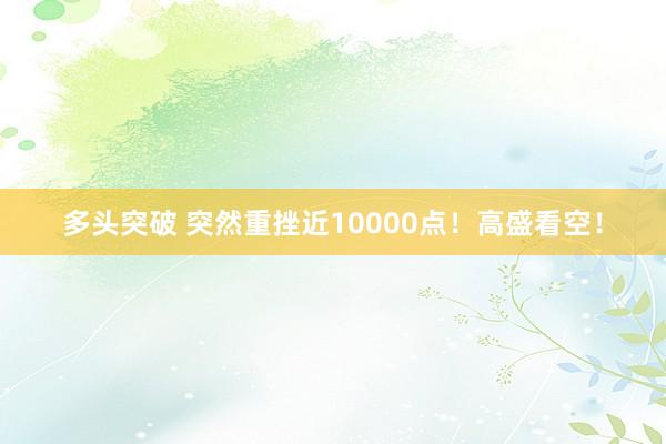 多头突破 突然重挫近10000点！高盛看空！