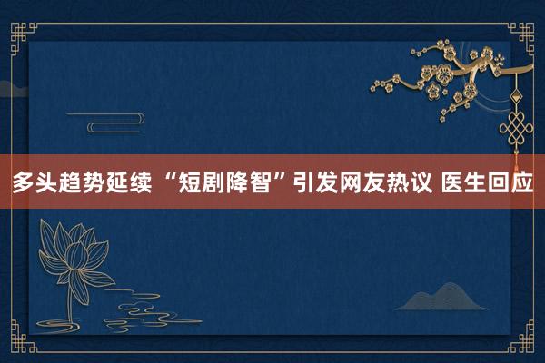 多头趋势延续 “短剧降智”引发网友热议 医生回应