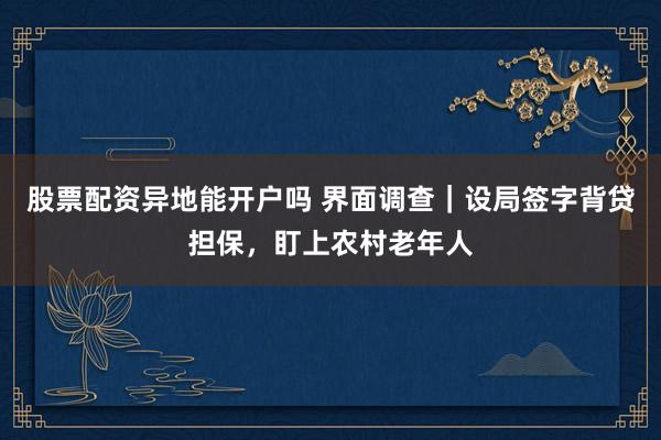 股票配资异地能开户吗 界面调查｜设局签字背贷担保，盯上农村老年人