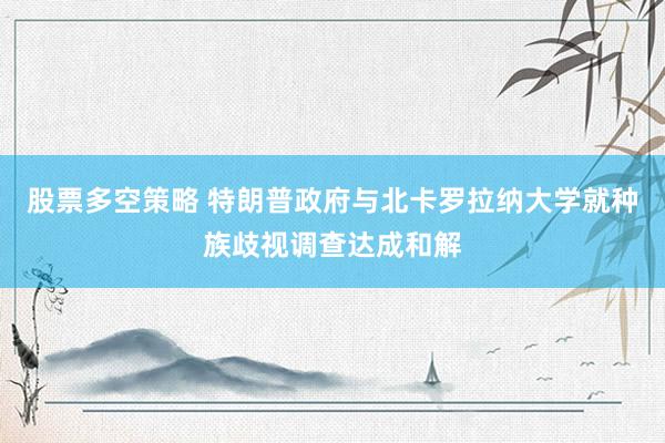 股票多空策略 特朗普政府与北卡罗拉纳大学就种族歧视调查达成和解
