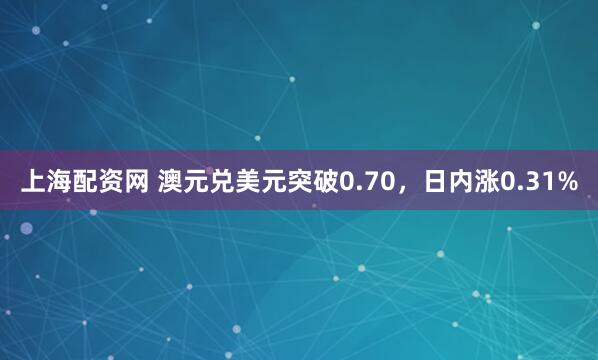 上海配资网 澳元兑美元突破0.70，日内涨0.31%