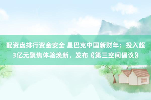 配资盘排行资金安全 星巴克中国新财年：投入超3亿元聚焦体验焕新，发布《第三空间倡议》