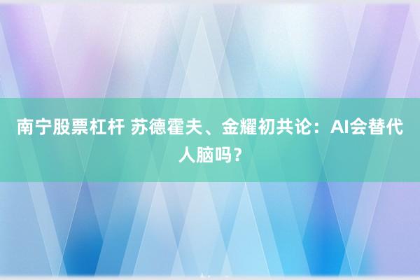 南宁股票杠杆 苏德霍夫、金耀初共论：AI会替代人脑吗？