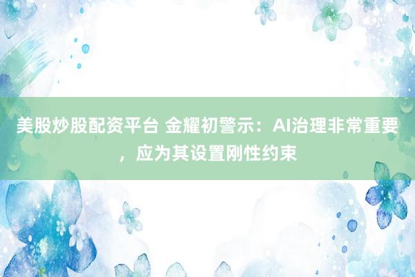 美股炒股配资平台 金耀初警示：AI治理非常重要，应为其设置刚性约束