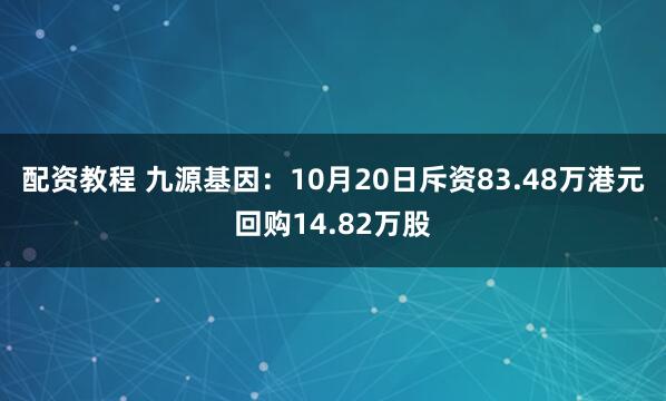 配资教程 九源基因：10月20日斥资83.48万港元回购14.82万股