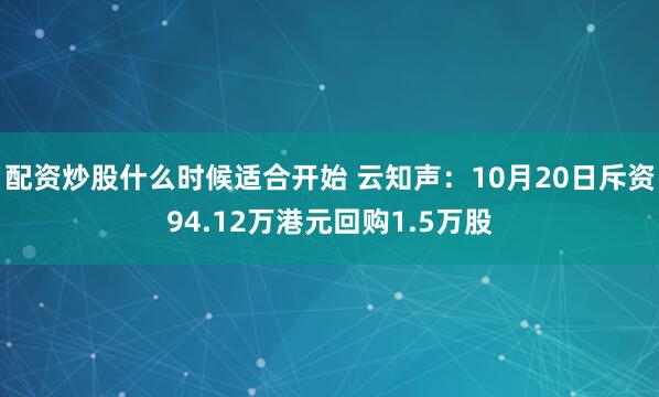 配资炒股什么时候适合开始 云知声：10月20日斥资94.12万港元回购1.5万股