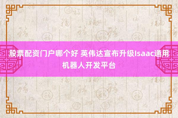 股票配资门户哪个好 英伟达宣布升级Isaac通用机器人开发平台