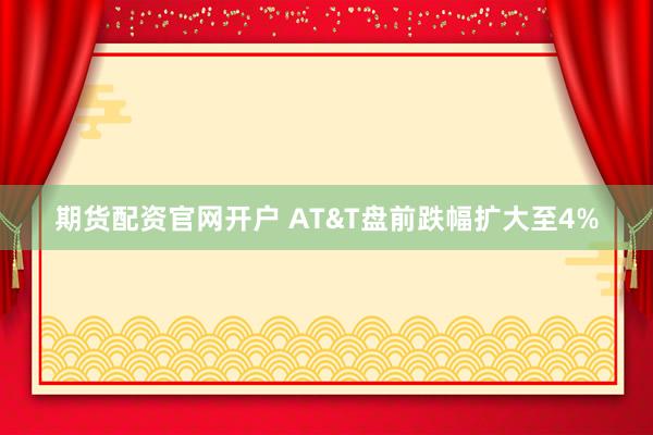 期货配资官网开户 AT&T盘前跌幅扩大至4%
