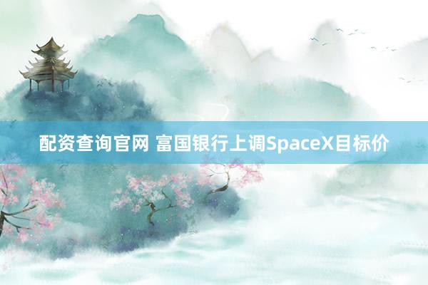配资查询官网 富国银行上调SpaceX目标价