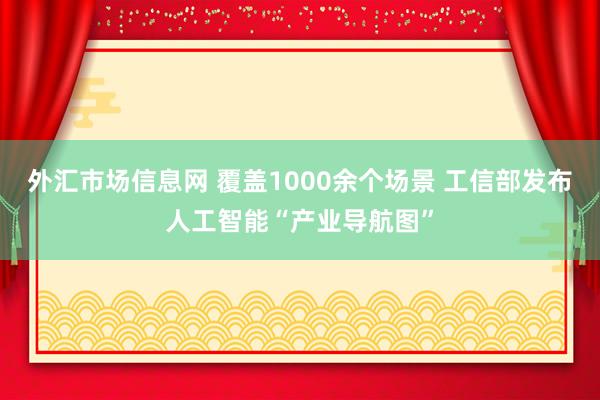外汇市场信息网 覆盖1000余个场景 工信部发布人工智能“产业导航图”