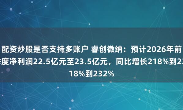 配资炒股是否支持多账户 睿创微纳：预计2026年前三季度净利润22.5亿元至23.5亿元，同比增长218%到232%