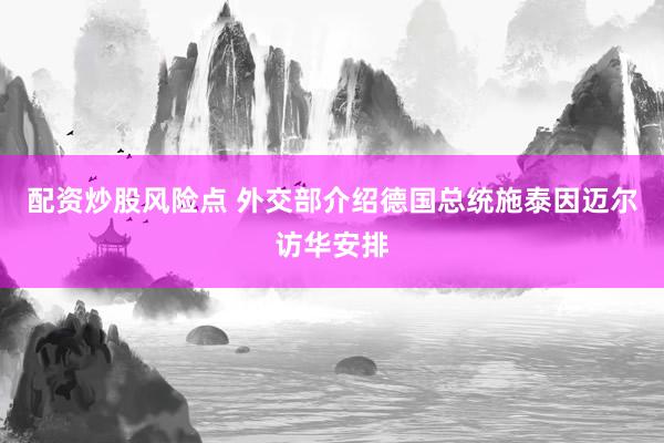 配资炒股风险点 外交部介绍德国总统施泰因迈尔访华安排