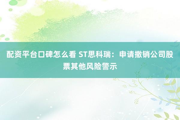 配资平台口碑怎么看 ST思科瑞：申请撤销公司股票其他风险警示