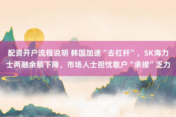 配资开户流程说明 韩国加速“去杠杆”，SK海力士两融余额下降，市场人士担忧散户“承接”乏力