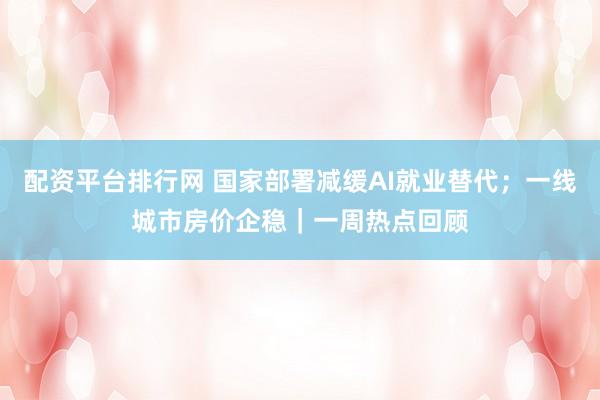 配资平台排行网 国家部署减缓AI就业替代；一线城市房价企稳｜一周热点回顾