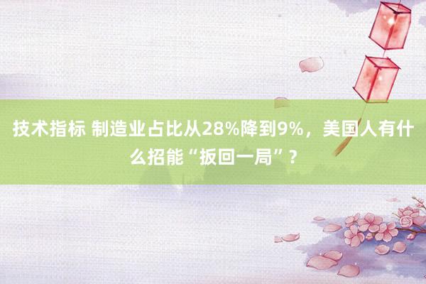 技术指标 制造业占比从28%降到9%，美国人有什么招能“扳回一局”？