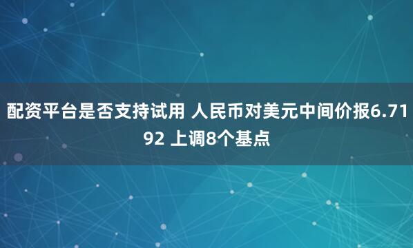 配资平台是否支持试用 人民币对美元中间价报6.7192 上调8个基点