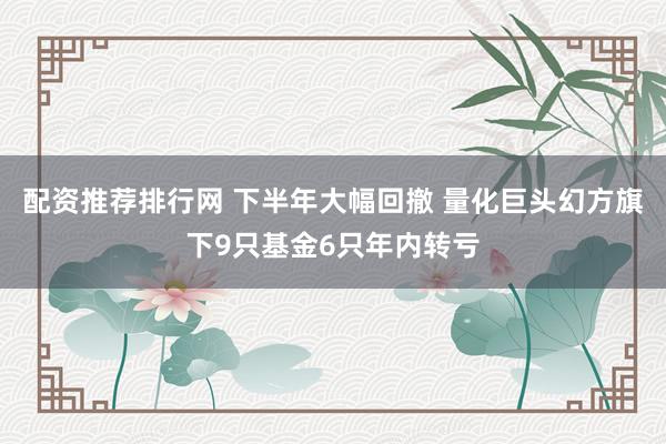 配资推荐排行网 下半年大幅回撤 量化巨头幻方旗下9只基金6只年内转亏