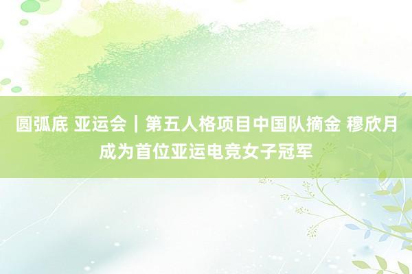 圆弧底 亚运会｜第五人格项目中国队摘金 穆欣月成为首位亚运电竞女子冠军