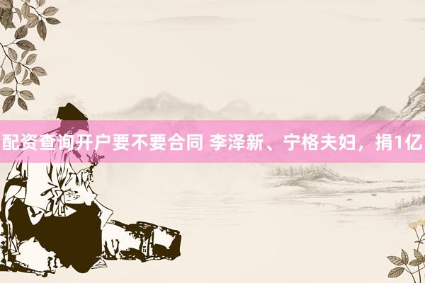 配资查询开户要不要合同 李泽新、宁格夫妇，捐1亿