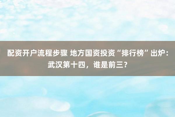 配资开户流程步骤 地方国资投资“排行榜”出炉：武汉第十四，谁是前三？