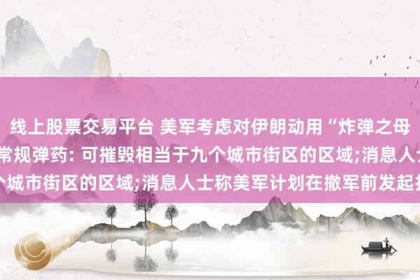线上股票交易平台 美军考虑对伊朗动用“炸弹之母”, 是其现役威力最大常规弹药: 可摧毁相当于九个城市街区的区域;消息人士称美军计划在撤军前发起打击