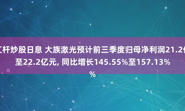 杠杆炒股日息 大族激光预计前三季度归母净利润21.2亿至22.2亿元, 同比增长145.55%至157.13%