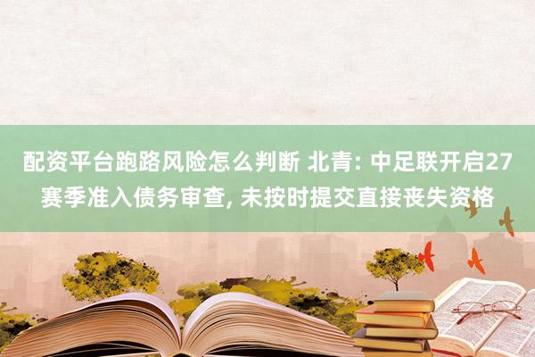配资平台跑路风险怎么判断 北青: 中足联开启27赛季准入债务审查, 未按时提交直接丧失资格