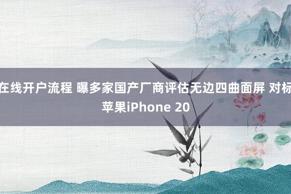 在线开户流程 曝多家国产厂商评估无边四曲面屏 对标苹果iPhone 20