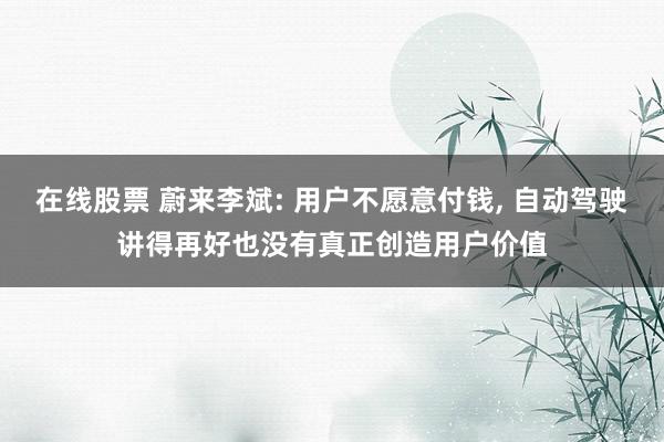 在线股票 蔚来李斌: 用户不愿意付钱, 自动驾驶讲得再好也没有真正创造用户价值