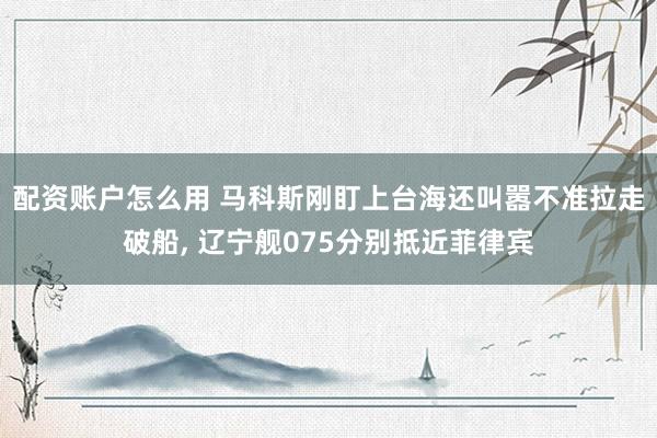配资账户怎么用 马科斯刚盯上台海还叫嚣不准拉走破船, 辽宁舰075分别抵近菲律宾