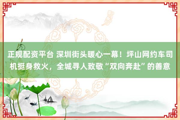 正规配资平台 深圳街头暖心一幕！坪山网约车司机挺身救火，全城寻人致敬“双向奔赴”的善意