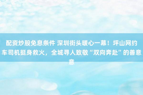 配资炒股免息条件 深圳街头暖心一幕！坪山网约车司机挺身救火，全城寻人致敬“双向奔赴”的善意