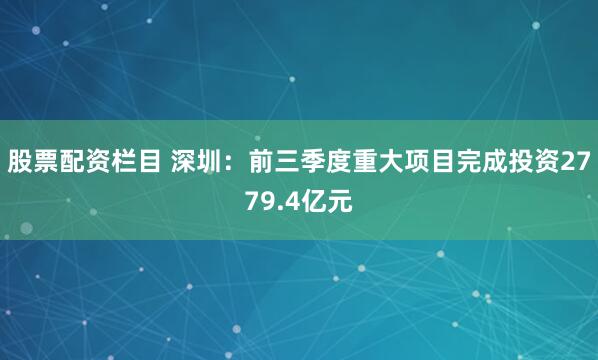 股票配资栏目 深圳：前三季度重大项目完成投资2779.4亿元