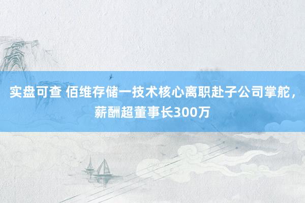 实盘可查 佰维存储一技术核心离职赴子公司掌舵，薪酬超董事长300万