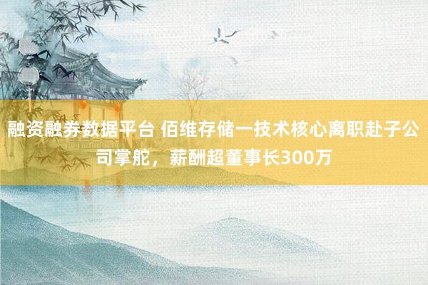 融资融券数据平台 佰维存储一技术核心离职赴子公司掌舵，薪酬超董事长300万