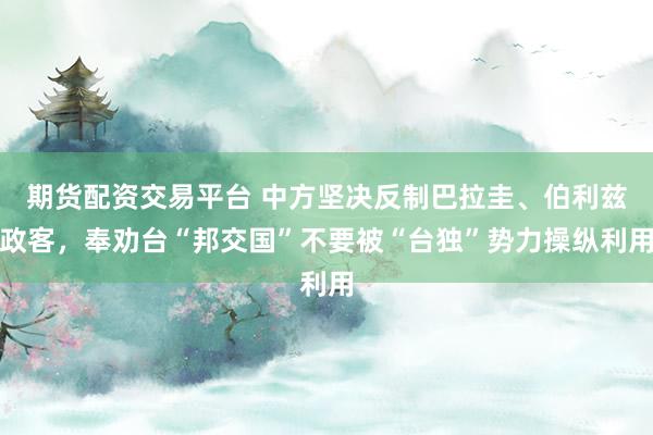 期货配资交易平台 中方坚决反制巴拉圭、伯利兹政客，奉劝台“邦交国”不要被“台独”势力操纵利用