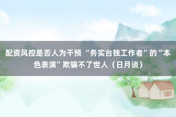 配资风控是否人为干预 “务实台独工作者”的“本色表演”欺骗不了世人（日月谈）