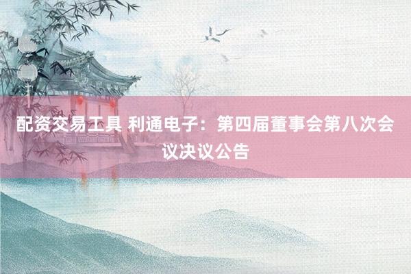 配资交易工具 利通电子：第四届董事会第八次会议决议公告